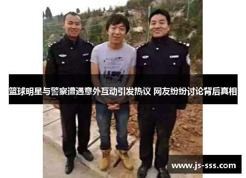 篮球明星与警察遭遇意外互动引发热议 网友纷纷讨论背后真相